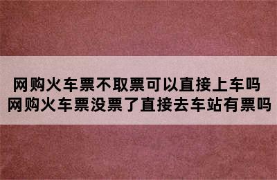 网购火车票不取票可以直接上车吗 网购火车票没票了直接去车站有票吗